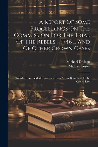 A Report Of Some Proceedings On The Commission For The Trial Of The Rebels ... 1746 ... And Of Other Crown Cases