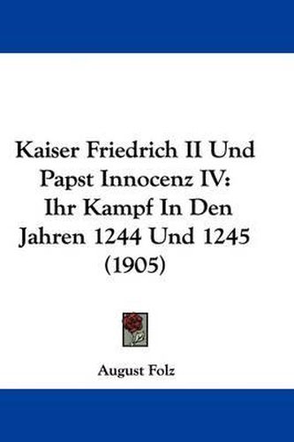 Cover image for Kaiser Friedrich II Und Papst Innocenz IV: Ihr Kampf in Den Jahren 1244 Und 1245 (1905)