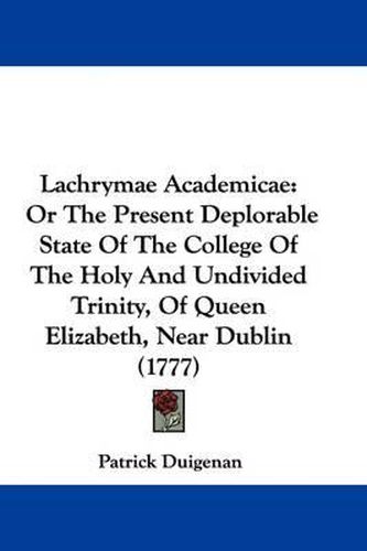 Lachrymae Academicae: Or The Present Deplorable State Of The College Of The Holy And Undivided Trinity, Of Queen Elizabeth, Near Dublin (1777)