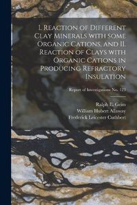 Cover image for I. Reaction of Different Clay Minerals With Some Organic Cations, and II. Reaction of Clays With Organic Cations in Producing Refractory Insulation; Report of Investigations No. 123