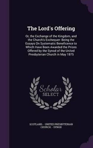 Cover image for The Lord's Offering: Or, the Exchange of the Kingdom, and the Church's Exchequer: Being the Essays on Systematic Beneficence to Which Have Been Awarded the Prizes Offered by the Synod of the United Presbyterian Church in May 1875