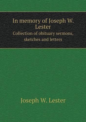 In memory of Joseph W. Lester Collection of obituary sermons, sketches and letters