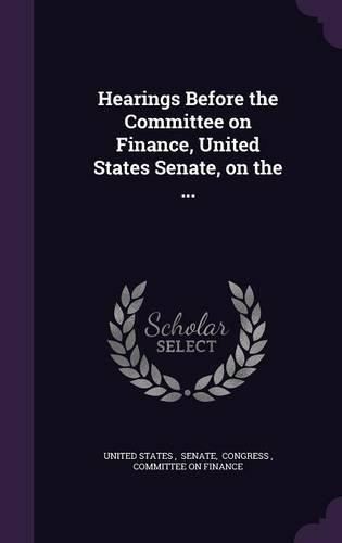 Cover image for Hearings Before the Committee on Finance, United States Senate, on the ...