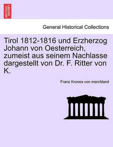 Cover image for Tirol 1812-1816 Und Erzherzog Johann Von Oesterreich, Zumeist Aus Seinem Nachlasse Dargestellt Von Dr. F. Ritter Von K.