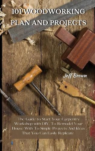 101 Woodworking Plan and Projects: The Guide to Start Your Carpentry Workshop with DIY, To Remodel Your House With To Simple Projects And Ideas That You Can Easily Replicate