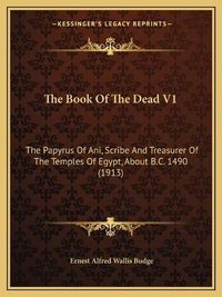 Cover image for The Book of the Dead V1: The Papyrus of Ani, Scribe and Treasurer of the Temples of Egypt, about B.C. 1490 (1913)