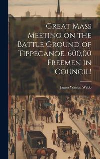 Cover image for Great Mass Meeting on the Battle Ground of Tippecanoe. 600,00 Freemen in Council!