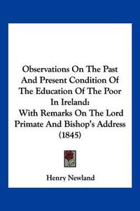 Cover image for Observations on the Past and Present Condition of the Education of the Poor in Ireland: With Remarks on the Lord Primate and Bishop's Address (1845)