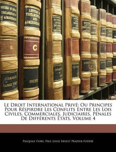 Le Droit International Prive: Ou Principes Pour Respirdre Les Conflits Entre Les Lois Civiles, Commerciales, Judiciaires, Penales de Differents Etats, Volume 4