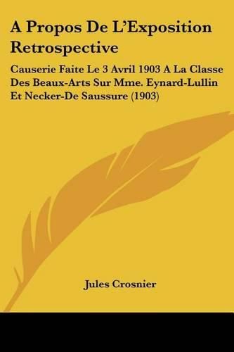 Cover image for A Propos de L'Exposition Retrospective: Causerie Faite Le 3 Avril 1903 a la Classe Des Beaux-Arts Sur Mme. Eynard-Lullin Et Necker-de Saussure (1903)