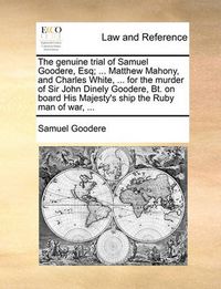 Cover image for The Genuine Trial of Samuel Goodere, Esq; ... Matthew Mahony, and Charles White, ... for the Murder of Sir John Dinely Goodere, BT. on Board His Majesty's Ship the Ruby Man of War, ...