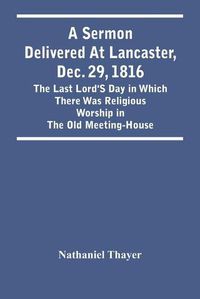 Cover image for A Sermon Delivered At Lancaster, Dec. 29, 1816: The Last Lord'S Day In Which There Was Religious Worship In The Old Meeting-House