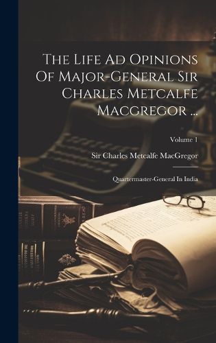 The Life Ad Opinions Of Major-general Sir Charles Metcalfe Macgregor ...