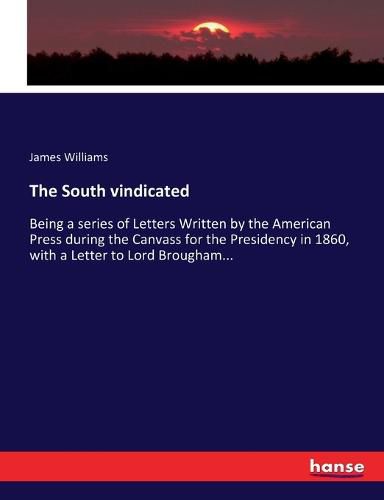 Cover image for The South vindicated: Being a series of Letters Written by the American Press during the Canvass for the Presidency in 1860, with a Letter to Lord Brougham...