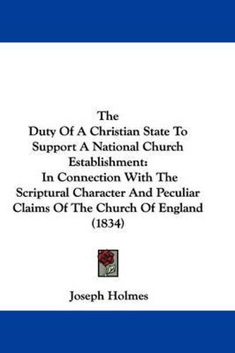 Cover image for The Duty of a Christian State to Support a National Church Establishment: In Connection with the Scriptural Character and Peculiar Claims of the Church of England (1834)
