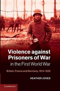 Cover image for Violence against Prisoners of War in the First World War: Britain, France and Germany, 1914-1920