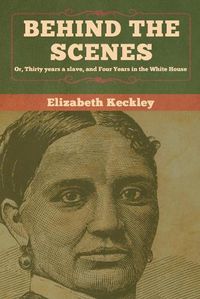 Cover image for Behind the Scenes: Or, Thirty years a slave, and Four Years in the White House