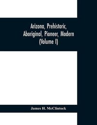 Cover image for Arizona, prehistoric, aboriginal, pioneer, modern; the nation's youngest commonwealth within a land of ancient culture (Volume I)