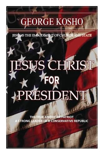 Jesus Christ for President: The True American Patriot - A Strong Leader of a Conservative Republic