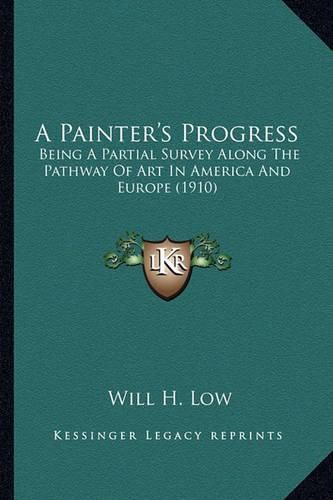 Cover image for A Painter's Progress: Being a Partial Survey Along the Pathway of Art in America and Europe (1910)