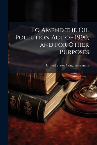 Cover image for To Amend the Oil Pollution Act of 1990, and for Other Purposes. - Scholar's Choice Edition