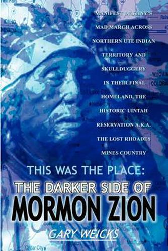 Cover image for This Was the Place: The Darker Side of Mormon Zion: Manifest Destiny's Mad March Across Northern UTE Indian Territory and Skullduggery in Their Final