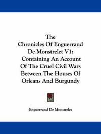 Cover image for The Chronicles of Enguerrand de Monstrelet V1: Containing an Account of the Cruel Civil Wars Between the Houses of Orleans and Burgundy