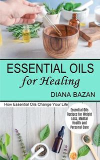 Cover image for Essential Oils for Healing: How Essential Oils Change Your Life (Essential Oils Recipes for Weight Loss, Mental Health and Personal Care)