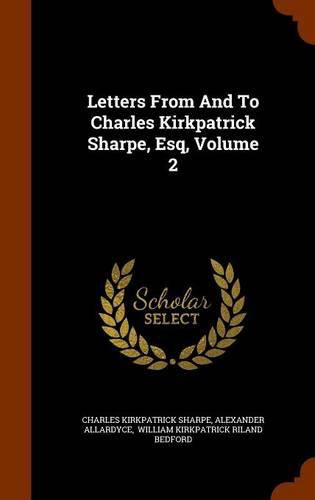 Letters from and to Charles Kirkpatrick Sharpe, Esq, Volume 2