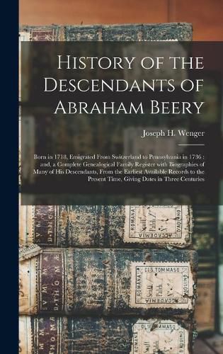 History of the Descendants of Abraham Beery: Born in 1718, Emigrated From Switzerland to Pennsylvania in 1736: and, a Complete Genealogical Family Register With Biographies of Many of His Descendants, From the Earliest Available Records to The...