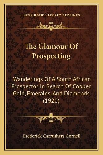 Cover image for The Glamour of Prospecting: Wanderings of a South African Prospector in Search of Copper, Gold, Emeralds, and Diamonds (1920)