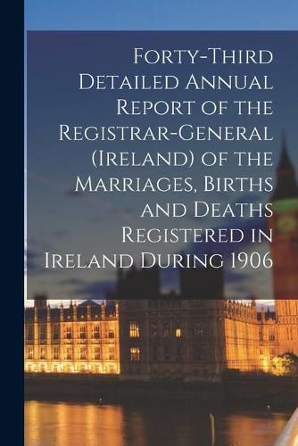 Cover image for Forty-third Detailed Annual Report of the Registrar-General (Ireland) of the Marriages, Births and Deaths Registered in Ireland During 1906