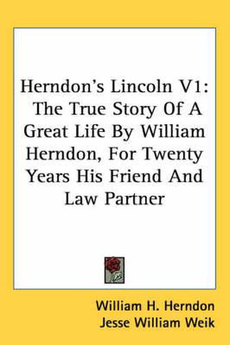 Herndon's Lincoln V1: The True Story of a Great Life by William Herndon, for Twenty Years His Friend and Law Partner