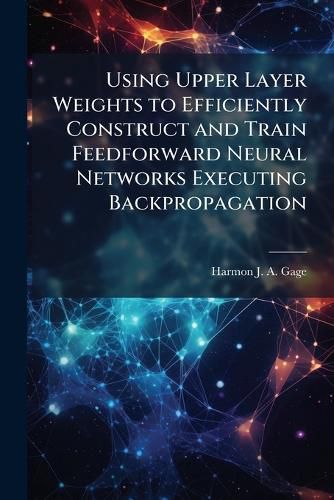 Cover image for Using Upper Layer Weights to Efficiently Construct and Train Feedforward Neural Networks Executing Backpropagation