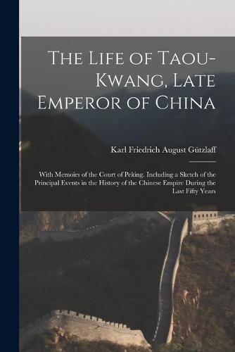 The Life of Taou-Kwang, Late Emperor of China: With Memoirs of the Court of Peking. Including a Sketch of the Principal Events in the History of the Chinese Empire During the Last Fifty Years