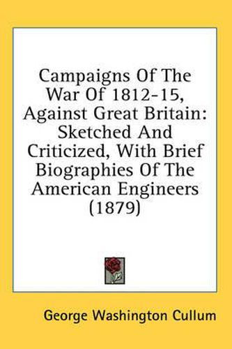 Campaigns of the War of 1812-15, Against Great Britain: Sketched and Criticized, with Brief Biographies of the American Engineers (1879)