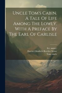 Cover image for Uncle Tom's Cabin. A Tale Of Life Among The Lowly. With A Preface By The Earl Of Carlisle