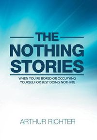 Cover image for The Nothing Stories: When You'Re Bored or Occupying Yourself or Just Doing Nothing