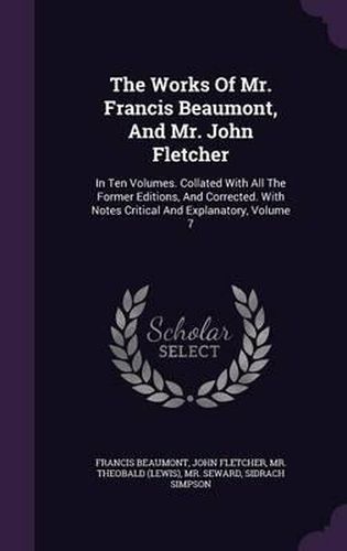 Cover image for The Works of Mr. Francis Beaumont, and Mr. John Fletcher: In Ten Volumes. Collated with All the Former Editions, and Corrected. with Notes Critical and Explanatory, Volume 7