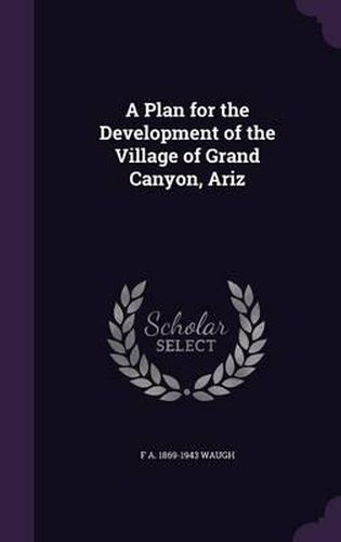 Cover image for A Plan for the Development of the Village of Grand Canyon, Ariz