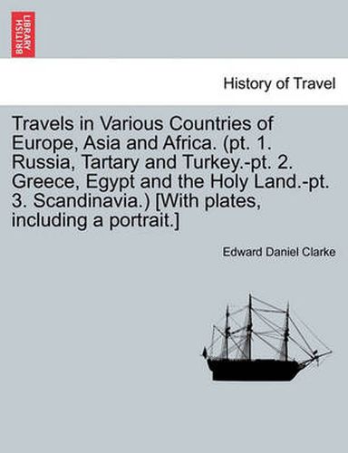 Travels in Various Countries of Europe, Asia and Africa. (PT. 1. Russia, Tartary and Turkey.-PT. 2. Greece, Egypt and the Holy Land.-PT. 3. Scandinavia.) [With Plates, Including a Portrait.]