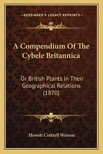 Cover image for A Compendium of the Cybele Britannica: Or British Plants in Their Geographical Relations (1870)