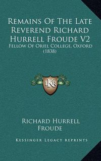 Cover image for Remains of the Late Reverend Richard Hurrell Froude V2: Fellow of Oriel College, Oxford (1838)