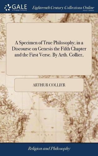 Cover image for A Specimen of True Philosophy; in a Discourse on Genesis the Fifth Chapter and the First Verse. By Arth. Collier,