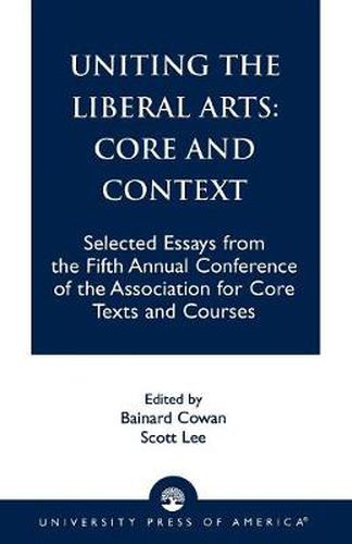 Uniting the Liberal Arts: Core and Context: Selected Essays for the Fifth Annual Conference of the Association of Core Texts and Courses