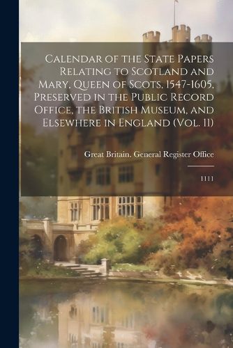 Calendar of the State Papers Relating to Scotland and Mary, Queen of Scots, 1547-1605, Preserved in the Public Record Office, the British Museum, and Elsewhere in England (Vol. 11)