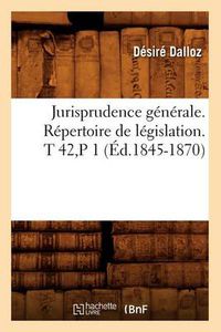 Cover image for Jurisprudence Generale. Repertoire de Legislation. T 42, P 1 (Ed.1845-1870)