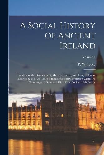 A Social History of Ancient Ireland; Treating of the Government, Military System, and Law; Religion, Learning, and Art; Trades, Industries, and Commerce; Manners, Customs, and Domestic Life, of the Ancient Irish People; Volume 1