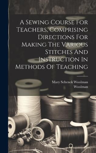 A Sewing Course For Teachers, Comprising Directions For Making The Various Stitches And Instruction In Methods Of Teaching