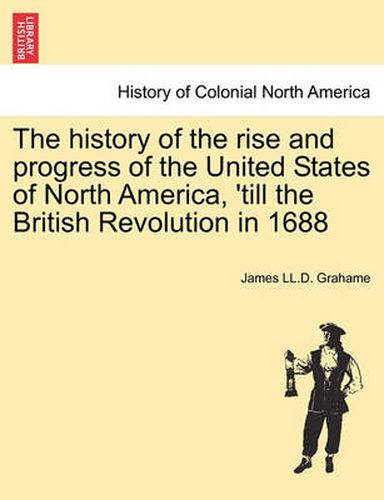 Cover image for The History of the Rise and Progress of the United States of North America, 'Till the British Revolution in 1688